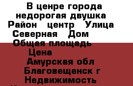 В ценре города недорогая двушка › Район ­ центр › Улица ­ Северная › Дом ­ 149 › Общая площадь ­ 42 › Цена ­ 2 350 000 - Амурская обл., Благовещенск г. Недвижимость » Квартиры продажа   . Амурская обл.,Благовещенск г.